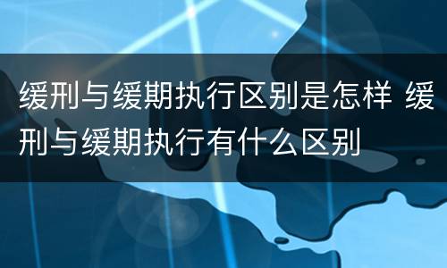 缓刑与缓期执行区别是怎样 缓刑与缓期执行有什么区别