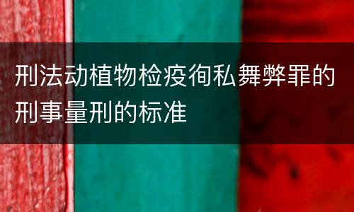 刑法动植物检疫徇私舞弊罪的刑事量刑的标准