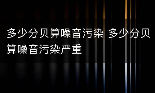 多少分贝算噪音污染 多少分贝算噪音污染严重