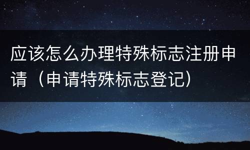 应该怎么办理特殊标志注册申请（申请特殊标志登记）