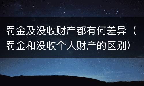罚金及没收财产都有何差异（罚金和没收个人财产的区别）