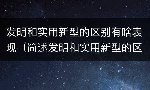发明和实用新型的区别有啥表现（简述发明和实用新型的区别）