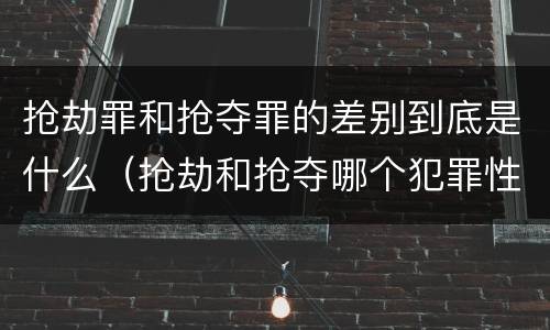 抢劫罪和抢夺罪的差别到底是什么（抢劫和抢夺哪个犯罪性质严重）