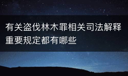 有关盗伐林木罪相关司法解释重要规定都有哪些