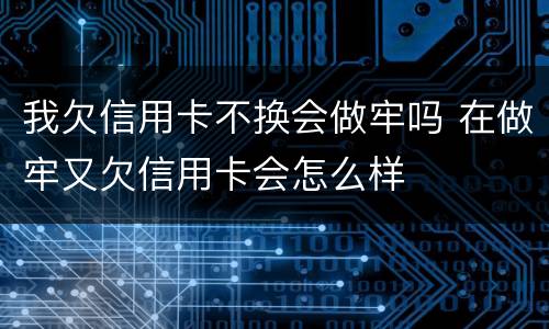 我欠信用卡不换会做牢吗 在做牢又欠信用卡会怎么样
