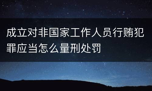 成立对非国家工作人员行贿犯罪应当怎么量刑处罚