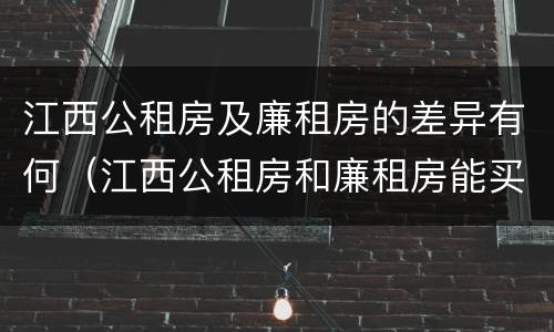 江西公租房及廉租房的差异有何（江西公租房和廉租房能买吗）
