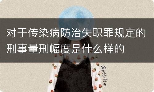 对于传染病防治失职罪规定的刑事量刑幅度是什么样的