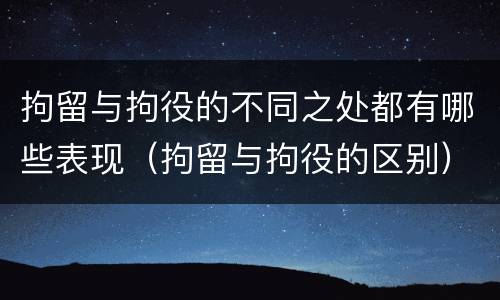 拘留与拘役的不同之处都有哪些表现（拘留与拘役的区别）
