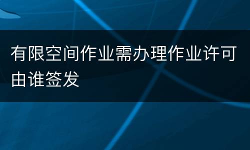 有限空间作业需办理作业许可由谁签发
