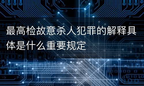 最高检故意杀人犯罪的解释具体是什么重要规定