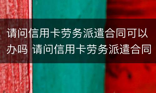 请问信用卡劳务派遣合同可以办吗 请问信用卡劳务派遣合同可以办吗安全吗