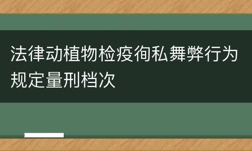 法律动植物检疫徇私舞弊行为规定量刑档次