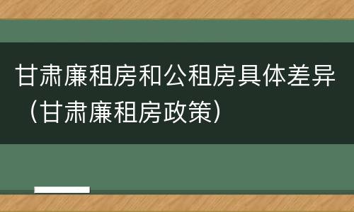 甘肃廉租房和公租房具体差异（甘肃廉租房政策）