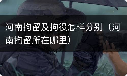 河南拘留及拘役怎样分别（河南拘留所在哪里）
