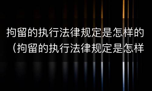 拘留的执行法律规定是怎样的（拘留的执行法律规定是怎样的呢）
