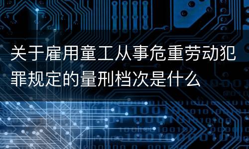 关于雇用童工从事危重劳动犯罪规定的量刑档次是什么