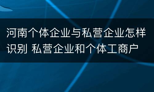 河南个体企业与私营企业怎样识别 私营企业和个体工商户