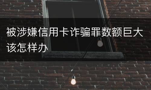 被涉嫌信用卡诈骗罪数额巨大该怎样办