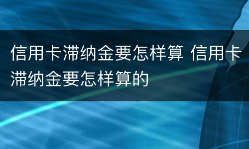 信用卡滞纳金要怎样算 信用卡滞纳金要怎样算的