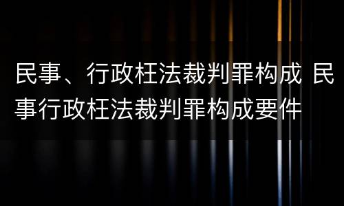 民事、行政枉法裁判罪构成 民事行政枉法裁判罪构成要件