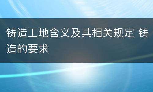 铸造工地含义及其相关规定 铸造的要求