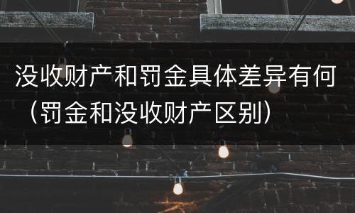 没收财产和罚金具体差异有何（罚金和没收财产区别）
