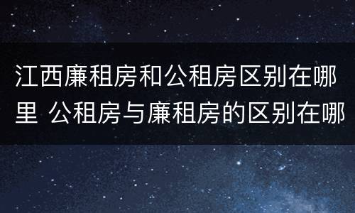 江西廉租房和公租房区别在哪里 公租房与廉租房的区别在哪里