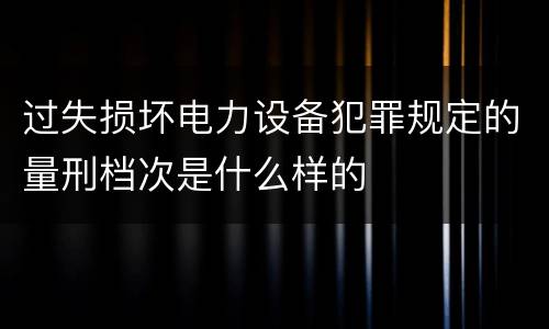 过失损坏电力设备犯罪规定的量刑档次是什么样的
