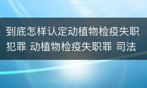到底怎样认定动植物检疫失职犯罪 动植物检疫失职罪 司法解释