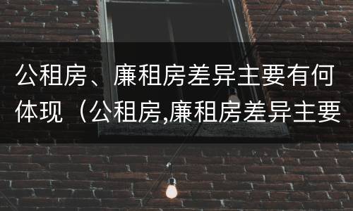 公租房、廉租房差异主要有何体现（公租房,廉租房差异主要有何体现）