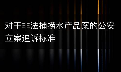对于非法捕捞水产品案的公安立案追诉标准
