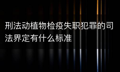 刑法动植物检疫失职犯罪的司法界定有什么标准