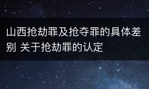 山西抢劫罪及抢夺罪的具体差别 关于抢劫罪的认定