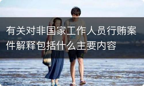 有关对非国家工作人员行贿案件解释包括什么主要内容