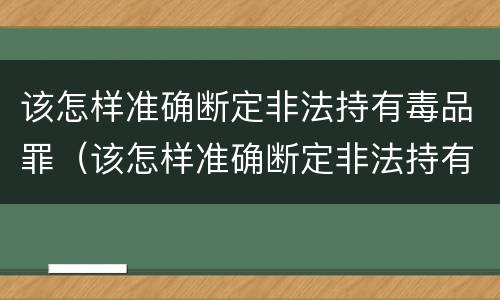 该怎样准确断定非法持有毒品罪（该怎样准确断定非法持有毒品罪名）