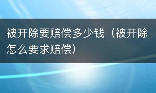 被开除要赔偿多少钱（被开除怎么要求赔偿）