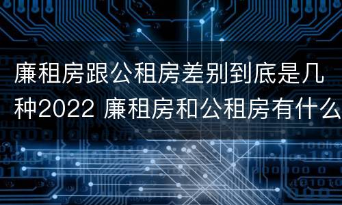 廉租房跟公租房差别到底是几种2022 廉租房和公租房有什么差别
