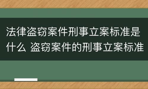 法律盗窃案件刑事立案标准是什么 盗窃案件的刑事立案标准是多少