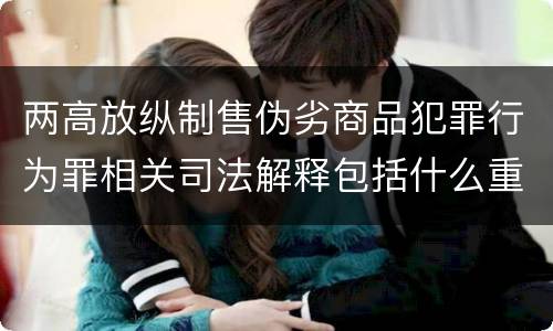 两高放纵制售伪劣商品犯罪行为罪相关司法解释包括什么重要内容