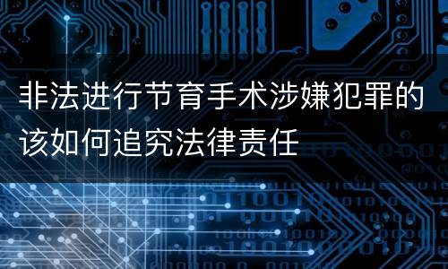 非法进行节育手术涉嫌犯罪的该如何追究法律责任