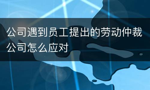公司遇到员工提出的劳动仲裁公司怎么应对