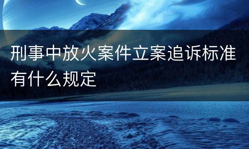 刑事中放火案件立案追诉标准有什么规定