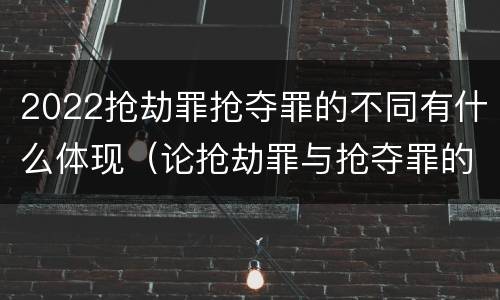 2022抢劫罪抢夺罪的不同有什么体现（论抢劫罪与抢夺罪的界限）