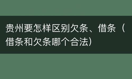 贵州要怎样区别欠条、借条（借条和欠条哪个合法）