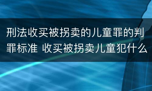 刑法收买被拐卖的儿童罪的判罪标准 收买被拐卖儿童犯什么罪
