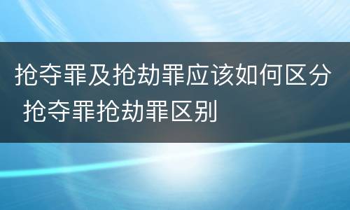 抢夺罪及抢劫罪应该如何区分 抢夺罪抢劫罪区别