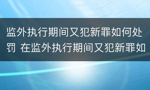 监外执行期间又犯新罪如何处罚 在监外执行期间又犯新罪如何判处