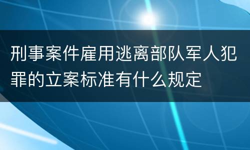 刑事案件雇用逃离部队军人犯罪的立案标准有什么规定