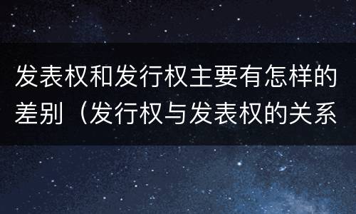 发表权和发行权主要有怎样的差别（发行权与发表权的关系）